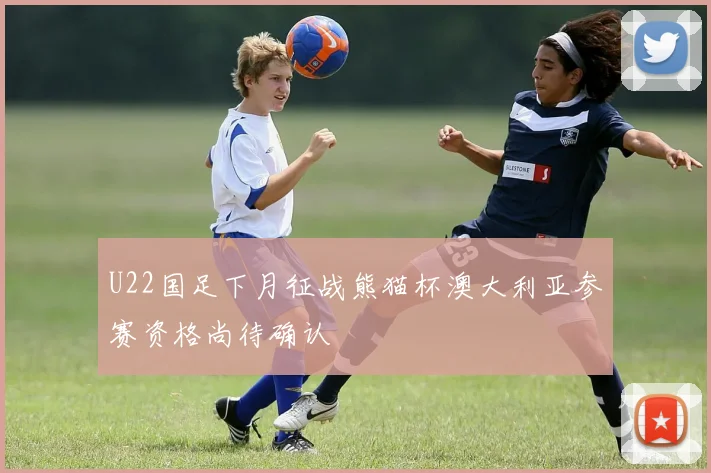 U22国足下月征战熊猫杯澳大利亚参赛资格尚待确认