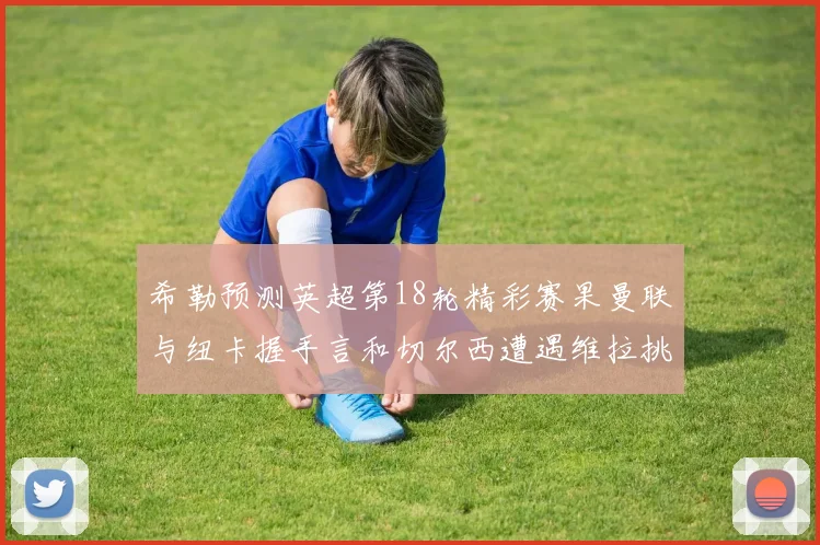 希勒预测英超第18轮精彩赛果曼联与纽卡握手言和切尔西遭遇维拉挑战落败