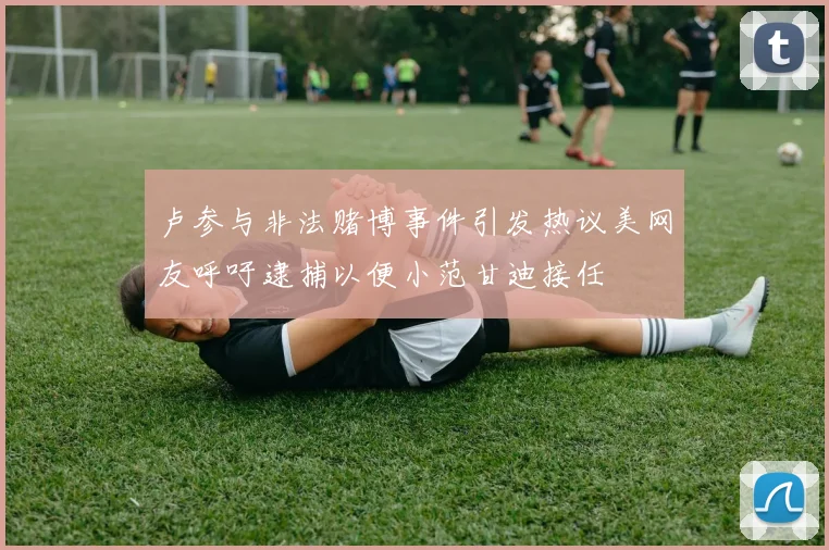 卢参与非法赌博事件引发热议美网友呼吁逮捕以便小范甘迪接任