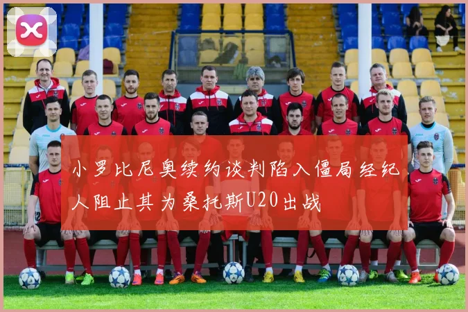 小罗比尼奥续约谈判陷入僵局经纪人阻止其为桑托斯U20出战