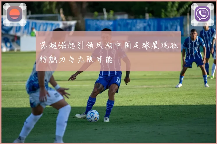 苏超崛起引领风潮中国足球展现独特魅力与无限可能