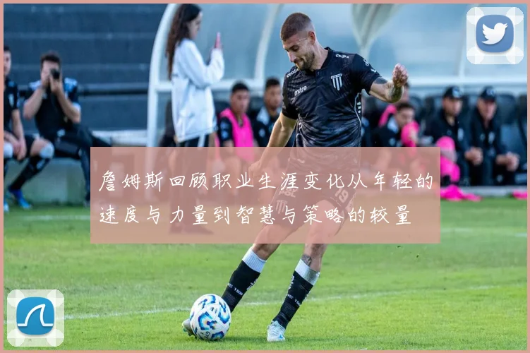 詹姆斯回顾职业生涯变化从年轻的速度与力量到智慧与策略的较量