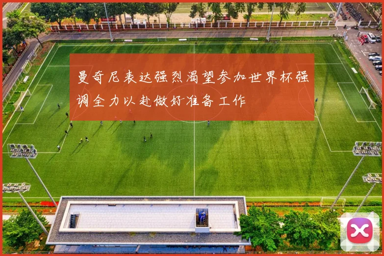 曼奇尼表达强烈渴望参加世界杯强调全力以赴做好准备工作