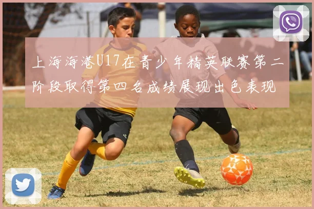 上海海港U17在青少年精英联赛第二阶段取得第四名成绩展现出色表现