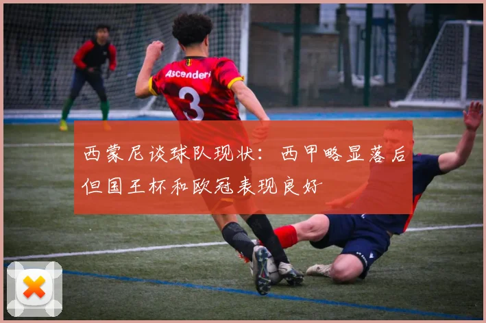 西蒙尼谈球队现状：西甲略显落后但国王杯和欧冠表现良好