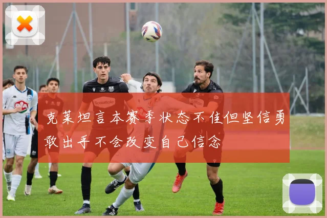 克莱坦言本赛季状态不佳但坚信勇敢出手不会改变自己信念