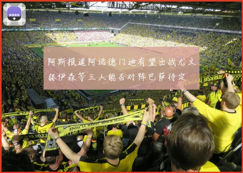 阿斯报道阿诺德门迪有望出战尤文赫伊森等三人能否对阵巴萨待定