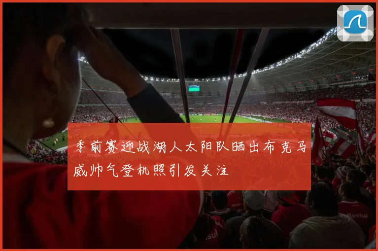 季前赛迎战湖人太阳队晒出布克马威帅气登机照引发关注